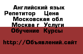 Английский язык .Репетитор. › Цена ­ 800 - Московская обл., Москва г. Услуги » Обучение. Курсы   
